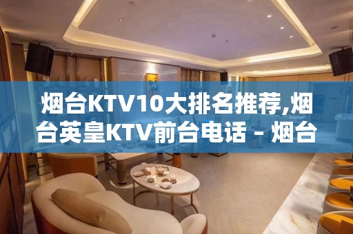 烟台KTV10大排名推荐,烟台英皇KTV前台电话 – 烟台芝罘KTV排名大全