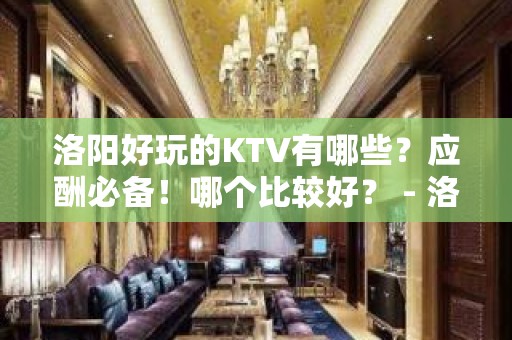 洛阳好玩的KTV有哪些？应酬必备！哪个比较好？ - 洛阳涧西KTV大全 