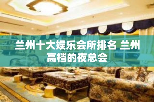 兰州十大娱乐会所排名 兰州高档的夜总会