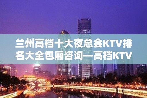 兰州高档十大夜总会KTV排名大全包厢咨询—高档KTV有几家