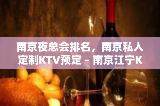 南京夜总会排名，南京私人定制KTV预定 – 南京江宁KTV排名大全