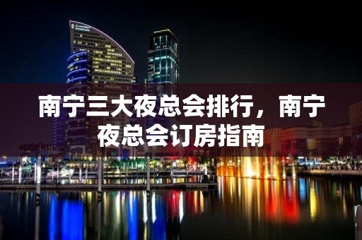 南宁三大夜总会排行，南宁夜总会订房指南