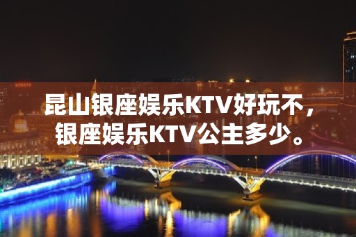 昆山银座娱乐KTV好玩不，银座娱乐KTV公主多少。