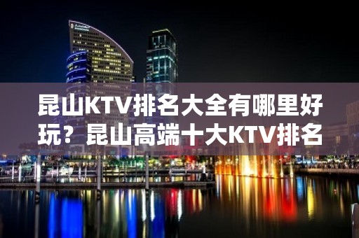 昆山KTV排名大全有哪里好玩？昆山高端十大KTV排名大全预订