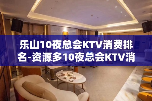 乐山10夜总会KTV消费排名-资源多10夜总会KTV消费排名 – 长沙天心KTV排名大全