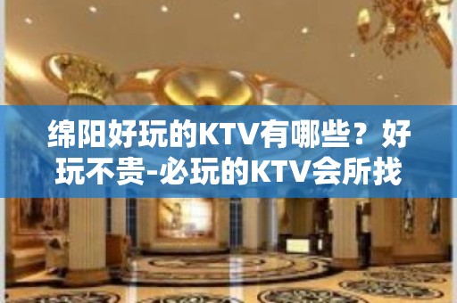 绵阳好玩的KTV有哪些？好玩不贵-必玩的KTV会所找我有优惠 - 绵阳江油KTV大全 