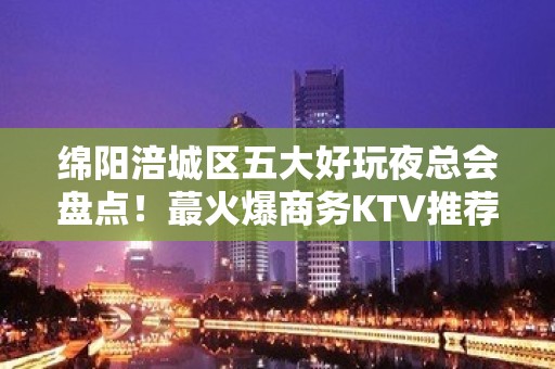 绵阳涪城区五大好玩夜总会盘点！蕞火爆商务KTV推荐 - 绵阳涪城KTV大全 