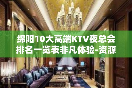 绵阳10大高端KTV夜总会排名一览表非凡体验-资源多，可下半 - 绵阳北川KTV大全 