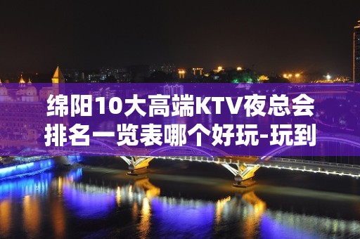 绵阳10大高端KTV夜总会排名一览表哪个好玩-玩到不想走的k - 绵阳梓潼KTV大全 