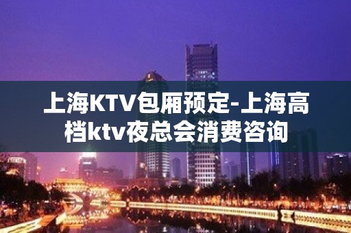 上海KTV包厢预定-上海高档ktv夜总会消费咨询