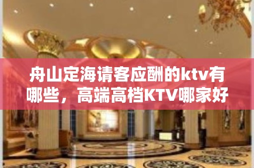 舟山定海请客应酬的ktv有哪些，高端高档KTV哪家好。