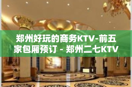 郑州好玩的商务KTV-前五家包厢预订 - 郑州二七KTV大全 