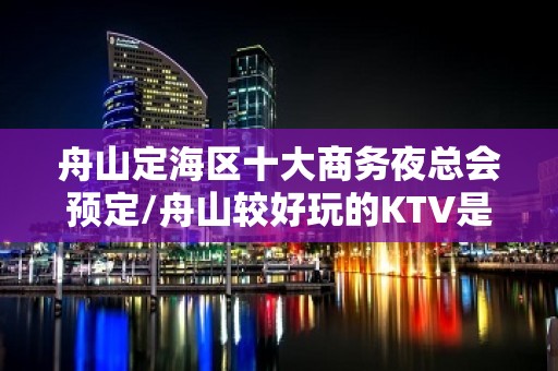 舟山定海区十大商务夜总会预定/舟山较好玩的KTV是哪家。