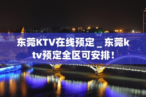 东莞KTV在线预定＿东莞ktv预定全区可安排！