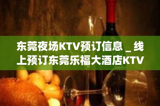 东莞夜场KTV预订信息＿线上预订东莞乐福大酒店KTV！