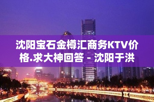 沈阳宝石金樽汇商务KTV价格.求大神回答 - 沈阳于洪KTV大全 