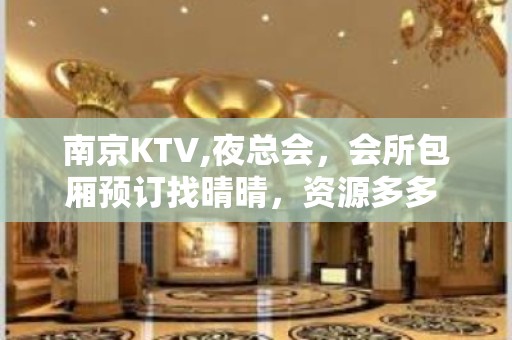 南京KTV,夜总会，会所包厢预订找晴晴，资源多多 - 南京雨花台板桥KTV大全 