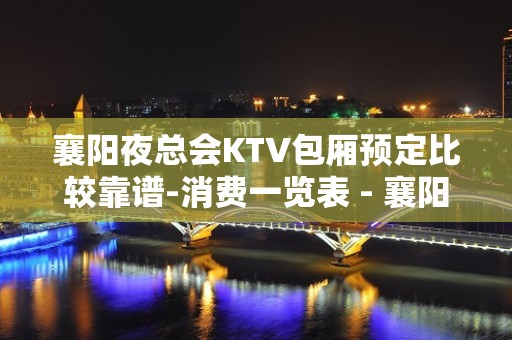 襄阳夜总会KTV包厢预定比较靠谱-消费一览表 - 襄阳枣阳KTV大全 