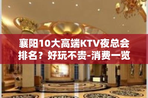 襄阳10大高端KTV夜总会排名？好玩不贵-消费一览表 - 襄阳枣阳KTV大全 