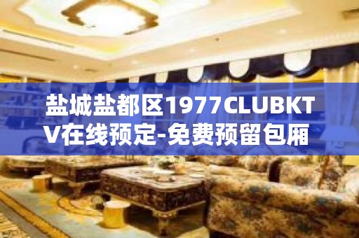 盐城盐都区1977CLUBKTV在线预定-免费预留包厢 – 盐城盐都KTV排名大全