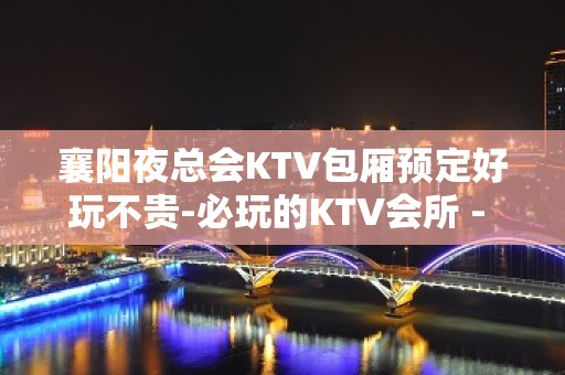 襄阳夜总会KTV包厢预定好玩不贵-必玩的KTV会所 - 襄阳樊城KTV大全 