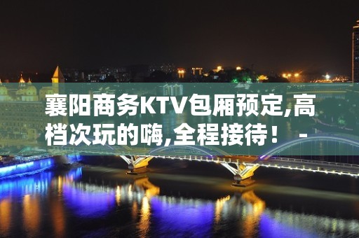 襄阳商务KTV包厢预定,高档次玩的嗨,全程接待！ - 襄阳樊城KTV大全 