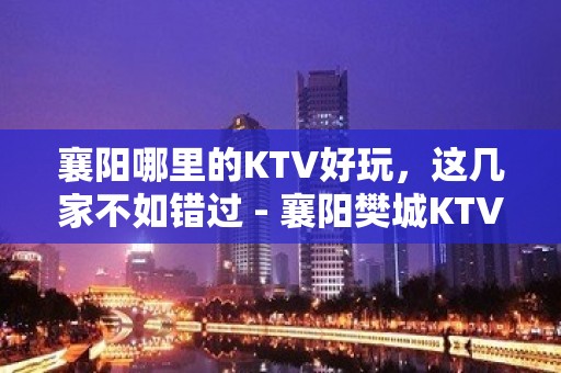 襄阳哪里的KTV好玩，这几家不如错过 - 襄阳樊城KTV大全 