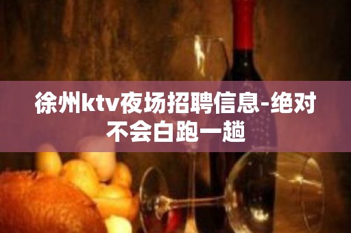 徐州ktv夜场招聘信息-绝对不会白跑一趟