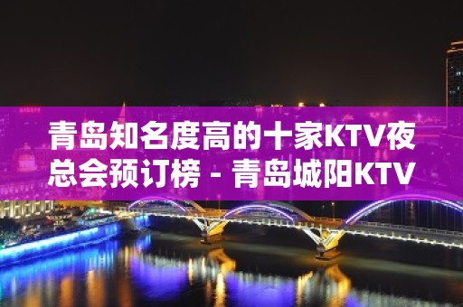 青岛知名度高的十家KTV夜总会预订榜 - 青岛城阳KTV大全 