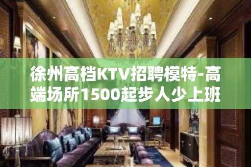 徐州高档KTV招聘模特-高端场所1500起步人少上班稳定