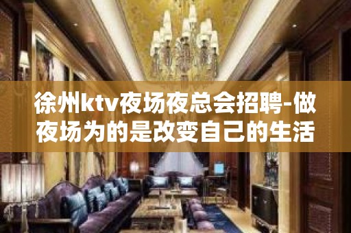 徐州ktv夜场夜总会招聘-做夜场为的是改变自己的生活