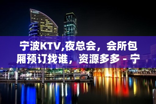 宁波KTV,夜总会，会所包厢预订找谁，资源多多 - 宁波宁海KTV大全 