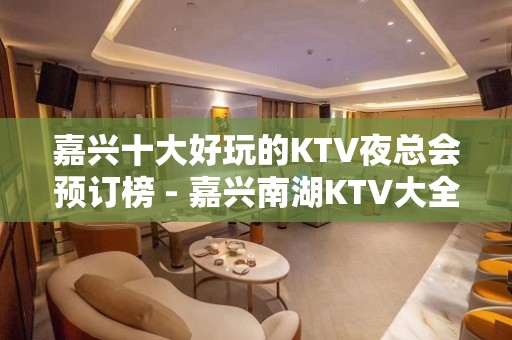 嘉兴十大好玩的KTV夜总会预订榜 - 嘉兴南湖KTV大全 