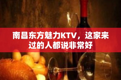 南昌东方魅力KTV，这家来过的人都说非常好