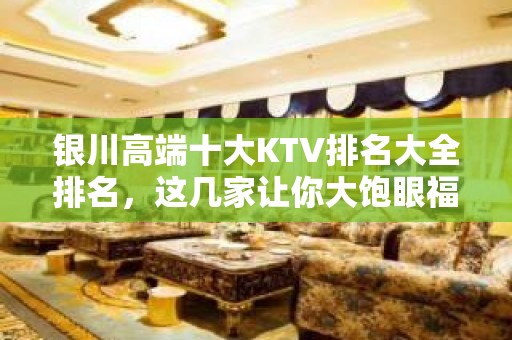 银川高端十大KTV排名大全排名，这几家让你大饱眼福