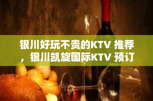 银川好玩不贵的KTV 推荐，银川凯旋国际KTV 预订