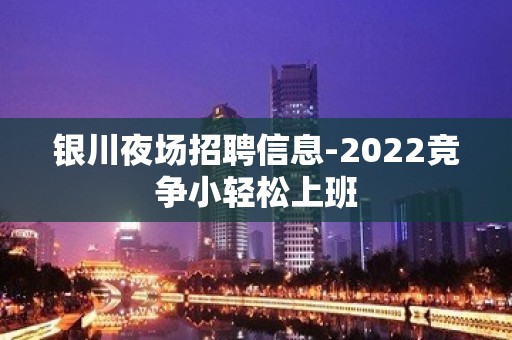 银川夜场招聘信息-2022竞争小轻松上班