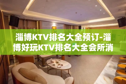 淄博KTV排名大全预订-淄博好玩KTV排名大全会所消费预定