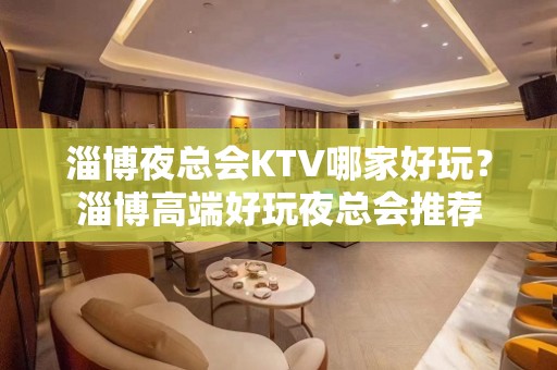 淄博夜总会KTV哪家好玩？淄博高端好玩夜总会推荐