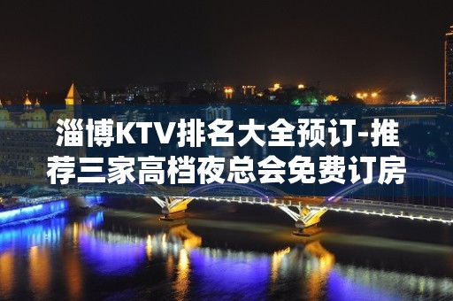 淄博KTV排名大全预订-推荐三家高档夜总会免费订房