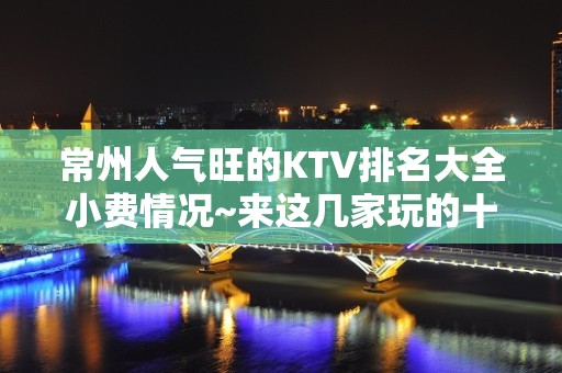 常州人气旺的KTV排名大全小费情况~来这几家玩的十分不 – 常州新北KTV排名大全