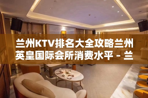 兰州KTV排名大全攻略兰州英皇国际会所消费水平 – 兰州安宁安宁堡KTV排名大全