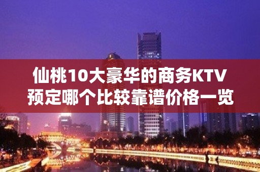 仙桃10大豪华的商务KTV预定哪个比较靠谱价格一览详情表 - 仙桃沙湖KTV大全 