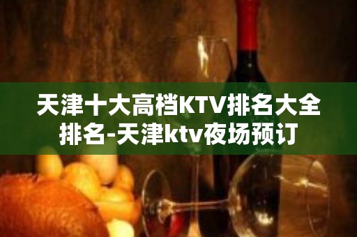 天津十大高档KTV排名大全排名-天津ktv夜场预订