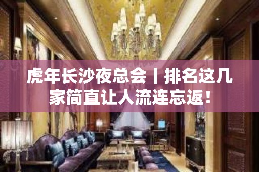 虎年长沙夜总会丨排名这几家简直让人流连忘返！