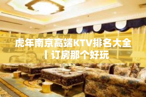 虎年南京高端KTV排名大全丨订房那个好玩