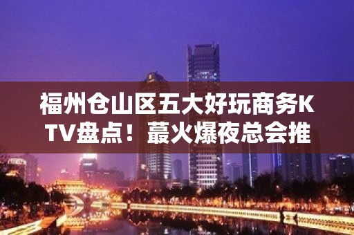 福州仓山区五大好玩商务KTV盘点！蕞火爆夜总会推荐 - 福州仓山KTV大全 