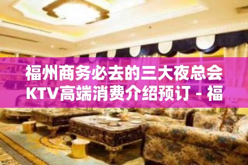 福州商务必去的三大夜总会KTV高端消费介绍预订 - 福州仓山KTV大全 