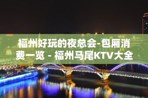 福州好玩的夜总会-包厢消费一览 - 福州马尾KTV大全 