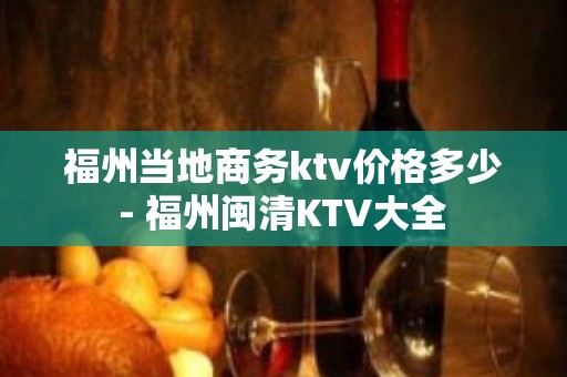 福州当地商务ktv价格多少 - 福州闽清KTV大全 